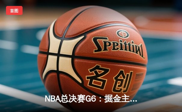 NBA总决赛G6：掘金主场力克热火，约基奇三双加冕FMVP