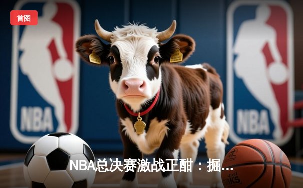 NBA总决赛激战正酣：掘金逆转夺冠，约基奇独揽MVP