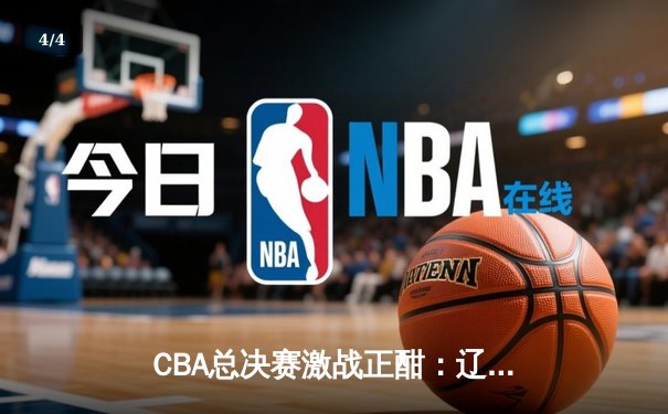 CBA总决赛激战正酣：辽宁本钢加时险胜广东宏远，总比分2-1领先 - 4