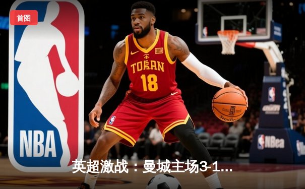 英超激战：曼城主场3-1逆转曼联，哈兰德双响锁定胜局