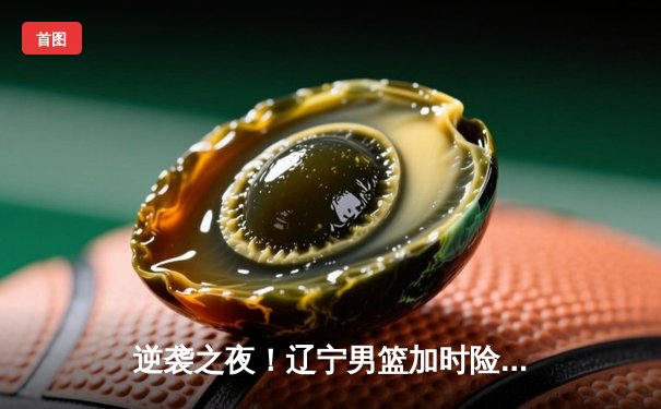 逆袭之夜！辽宁男篮加时险胜广东 赵继伟33分导演18分大逆转