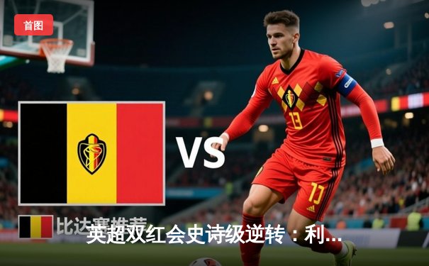 英超双红会史诗级逆转：利物浦3-2绝杀曼联，萨拉赫点射定乾坤