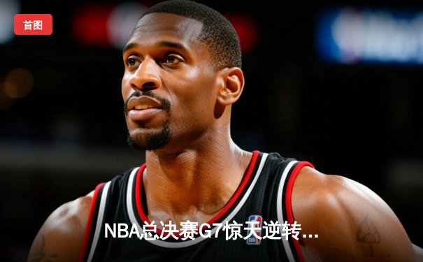 NBA总决赛G7惊天逆转：库里独砍50分助勇士加时夺冠